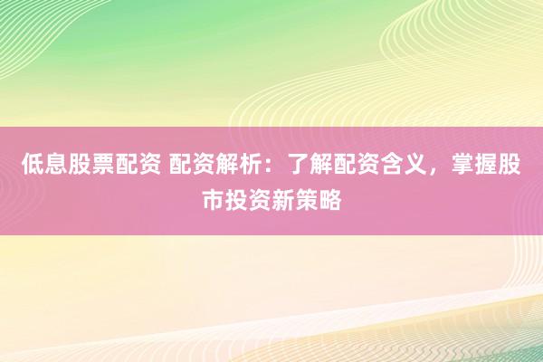 低息股票配资 配资解析：了解配资含义，掌握股市投资新策略