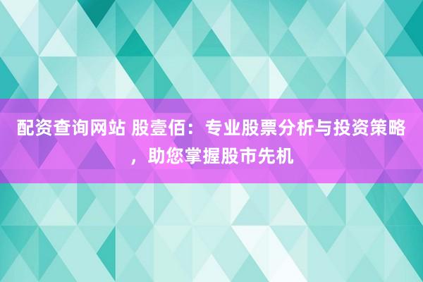 配资查询网站 股壹佰：专业股票分析与投资策略，助您掌握股市先机
