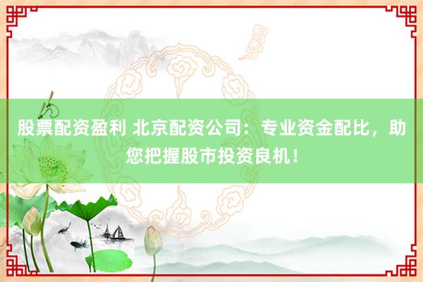 股票配资盈利 北京配资公司：专业资金配比，助您把握股市投资良机！