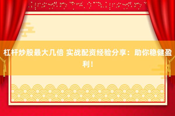 杠杆炒股最大几倍 实战配资经验分享：助你稳健盈利！