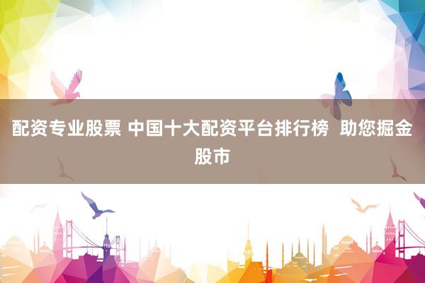 配资专业股票 中国十大配资平台排行榜  助您掘金股市
