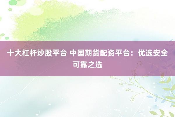 十大杠杆炒股平台 中国期货配资平台:优选安全可靠之选