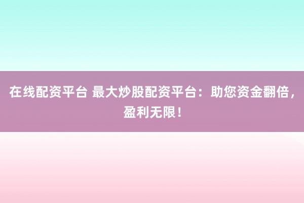 在线配资平台 最大炒股配资平台：助您资金翻倍，盈利无限！