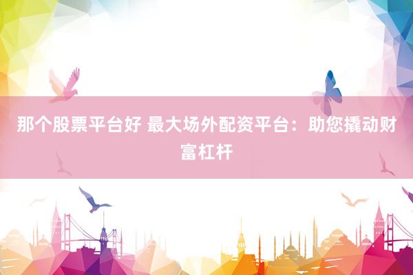 那个股票平台好 最大场外配资平台：助您撬动财富杠杆