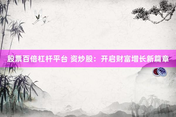股票百倍杠杆平台 资炒股：开启财富增长新篇章
