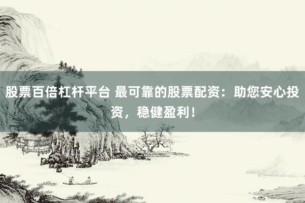 股票百倍杠杆平台 最可靠的股票配资:助您安心投资,稳健盈利!