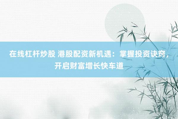 在线杠杆炒股 港股配资新机遇：掌握投资诀窍，开启财富增长快车道