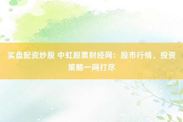 实盘配资炒股 中虹股票财经网：股市行情、投资策略一网打尽
