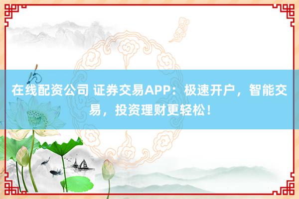 在线配资公司 证券交易APP：极速开户，智能交易，投资理财更轻松！