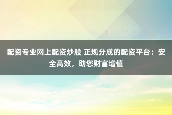 配资专业网上配资炒股 正规分成的配资平台:安全高效,助您财富增值
