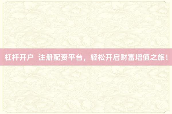 杠杆开户  注册配资平台，轻松开启财富增值之旅！