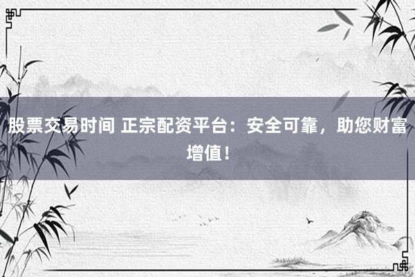 股票交易时间 正宗配资平台：安全可靠，助您财富增值！