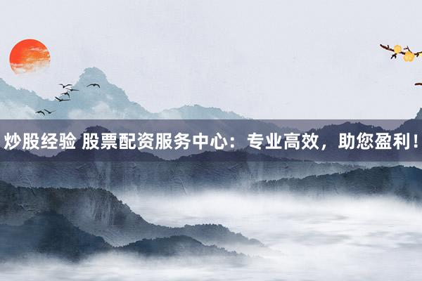 炒股经验 股票配资服务中心：专业高效，助您盈利！