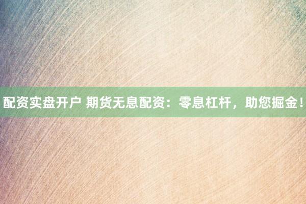 配资实盘开户 期货无息配资：零息杠杆，助您掘金！