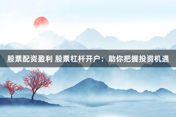 股票配资盈利 股票杠杆开户:助你把握投资机遇