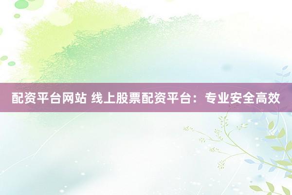 配资平台网站 线上股票配资平台：专业安全高效