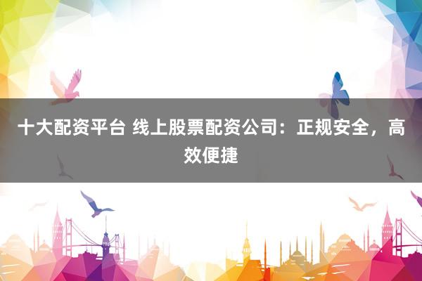 十大配资平台 线上股票配资公司:正规安全,高效便捷