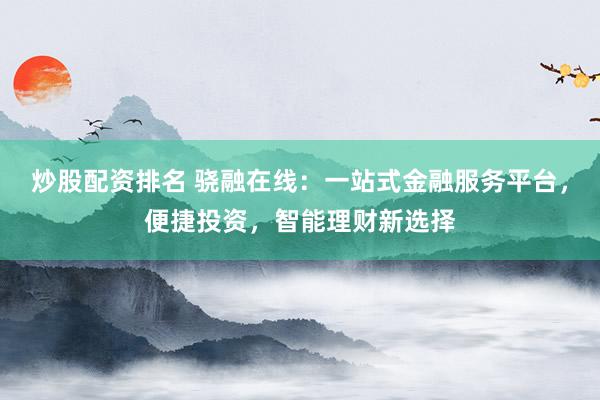 炒股配资排名 骁融在线：一站式金融服务平台，便捷投资，智能理财新选择