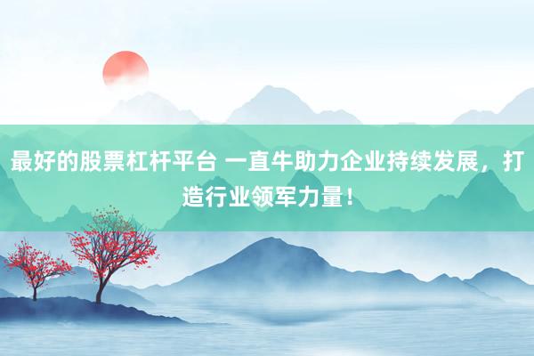 最好的股票杠杆平台 一直牛助力企业持续发展，打造行业领军力量！