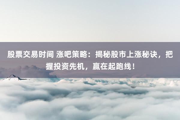 股票交易时间 涨吧策略:揭秘股市上涨秘诀,把握投资先机,赢在起跑线!