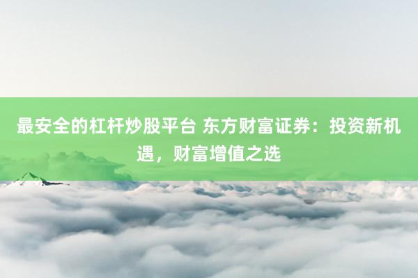 最安全的杠杆炒股平台 东方财富证券：投资新机遇，财富增值之选