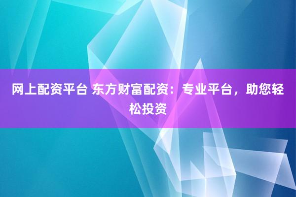 网上配资平台 东方财富配资:专业平台,助您轻松投资