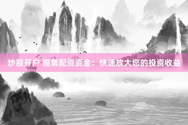 炒股开户 股票配资资金:快速放大您的投资收益