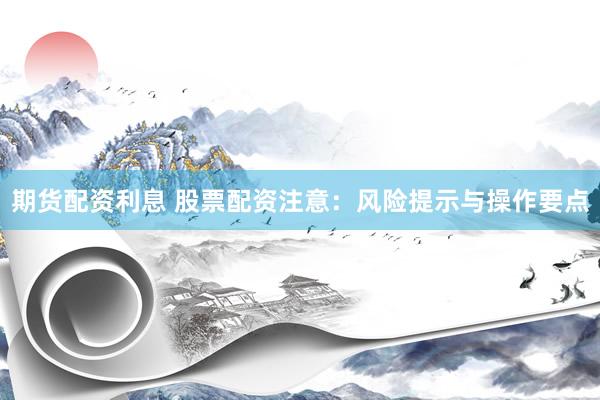 期货配资利息 股票配资注意:风险提示与操作要点