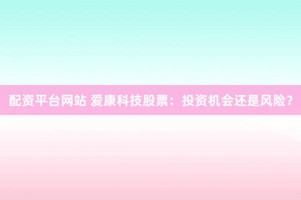 配资平台网站 爱康科技股票：投资机会还是风险？