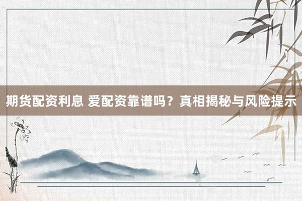 期货配资利息 爱配资靠谱吗？真相揭秘与风险提示