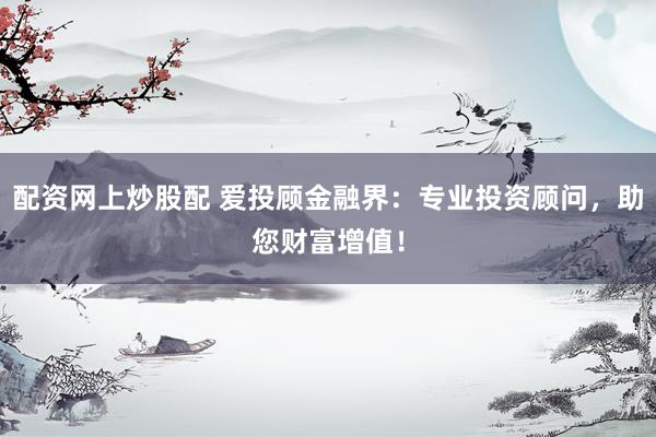 配资网上炒股配 爱投顾金融界：专业投资顾问，助您财富增值！