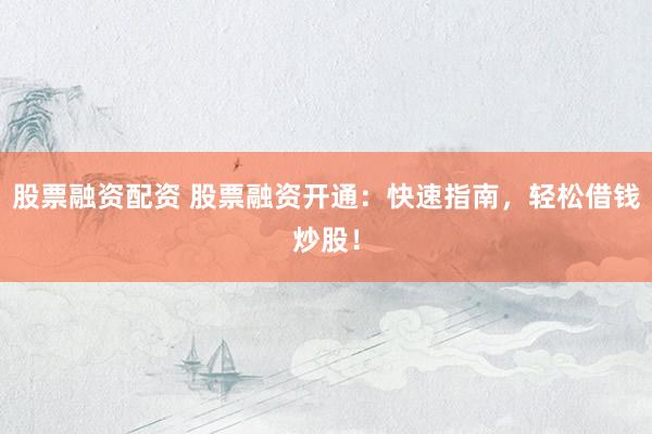 股票融资配资 股票融资开通：快速指南，轻松借钱炒股！