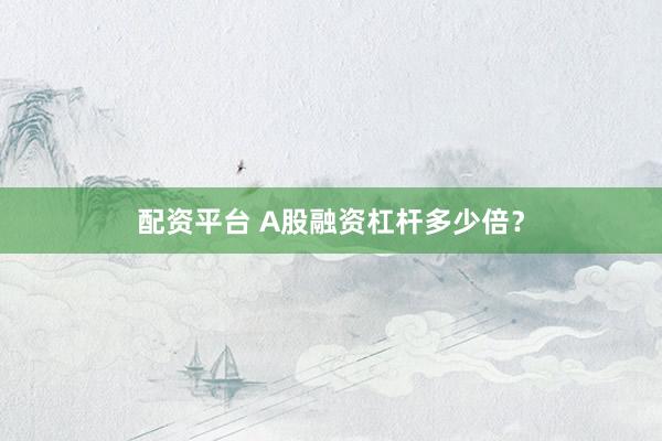 配资平台 A股融资杠杆多少倍？