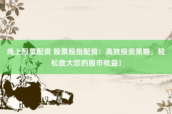 线上股票配资 股票股指配资：高效投资策略，轻松放大您的股市收益！