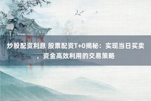 炒股配资利息 股票配资T+0揭秘：实现当日买卖，资金高效利用的交易策略