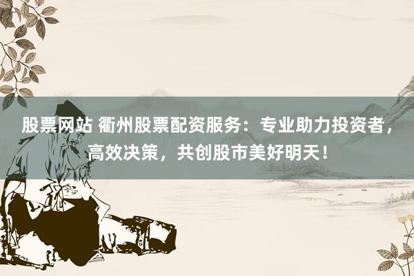 股票网站 衢州股票配资服务：专业助力投资者，高效决策，共创股市美好明天！