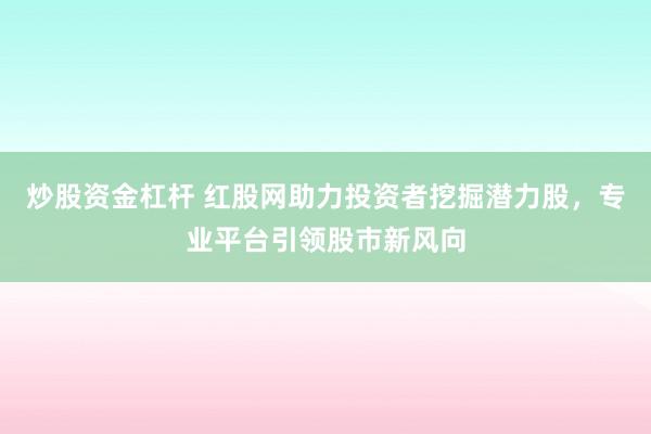 炒股资金杠杆 红股网助力投资者挖掘潜力股，专业平台引领股市新风向
