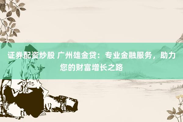 证券配资炒股 广州雄金贷：专业金融服务，助力您的财富增长之路