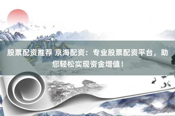 股票配资推荐 京海配资:专业股票配资平台,助您轻松实现资金增值!